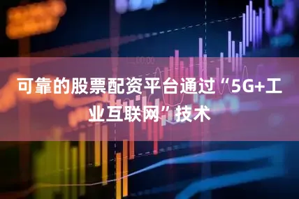 可靠的股票配资平台通过“5G+工业互联网”技术