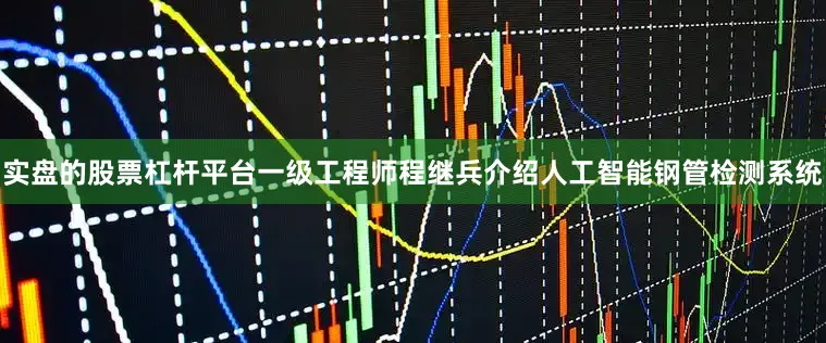 实盘的股票杠杆平台一级工程师程继兵介绍人工智能钢管检测系统