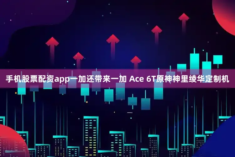 手机股票配资app一加还带来一加 Ace 6T原神神里绫华定制机
